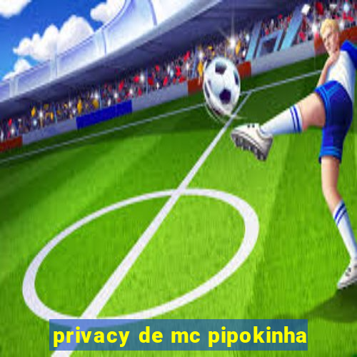 privacy de mc pipokinha